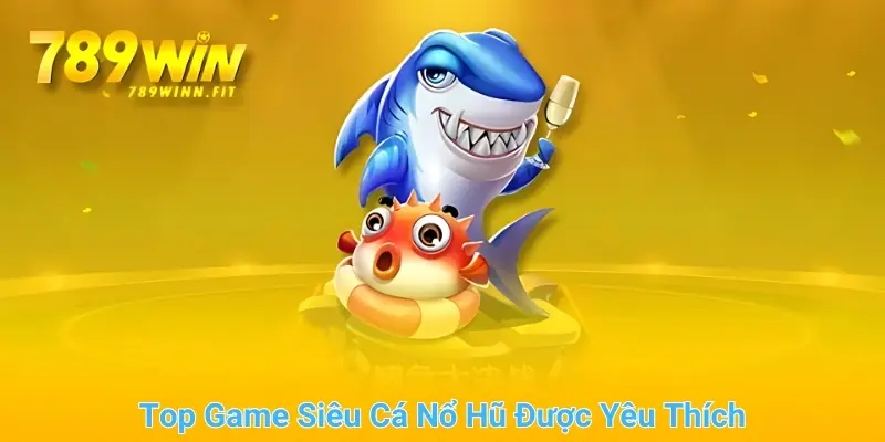 Top game siêu cá nổ hũ được yêu thích nhất hiện nay